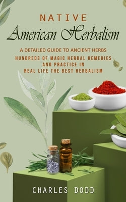 Native American Herbalism: A Detailed Guide to Ancient Herbs and Their Health Benefits (Find Out Hundreds of Magic Herbal Remedies and Practice i by Dodd, Charles