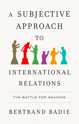 A Subjective Approach to International Relations: The Battle of Meaning by Badie, Bertrand