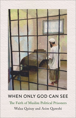 When Only God Can See: The Faith of Muslim Political Prisoners by Quisay, Walaa