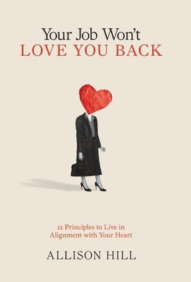 Your Job Won't Love You Back: 12 Principles to Live in Alignment with Your Heart by Hill, Allison