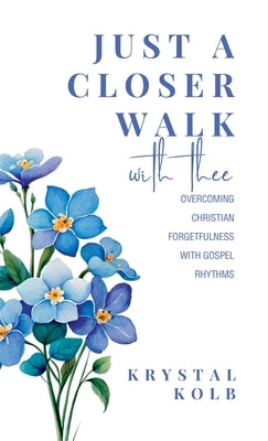 Just A Closer Walk With Thee: Overcoming Christian Forgetfulness With Gospel Rhythms by Kolb, Krystal