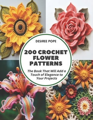 200 Crochet Flower Patterns: The Book That Will Add a Touch of Elegance to Your Projects by Pope, Desiree