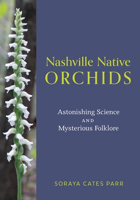 Nashville Native Orchids: Astonishing Science and Mysterious Folklore by Parr, Soraya Cates