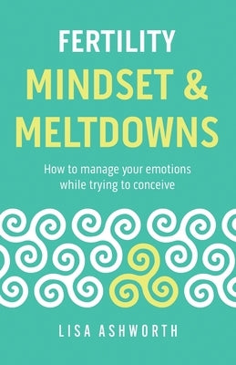 Fertility: Mindset & Meltdowns: How to Manage Your Emotions While Trying to Conceive by Ashworth, Lisa