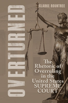 Overturned: The Rhetoric of Overruling in the United States Supreme Court by Rountree, Clarke