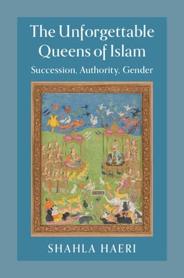 The Unforgettable Queens of Islam: Succession, Authority, Gender by Haeri, Shahla