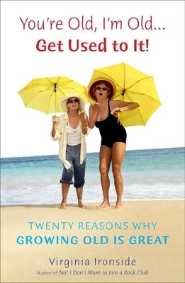 You're Old, I'm Old... Get Used to It!: Twenty Reasons Why Growing Old Is Great by Ironside, Virginia