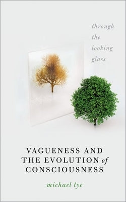 Vagueness and the Evolution of Consciousness: Through the Looking Glass by Tye, Michael