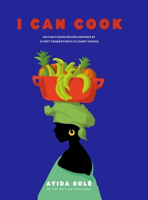 I Can Cook: Haitian Fusion recipes inspired by a First Gerneration's culinary voyage by Sol?, Ayida