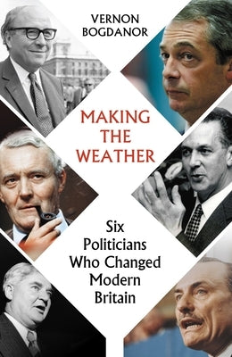 Making the Weather: Six Politicians Who Changed Modern Britain by Bogdanor, Vernon