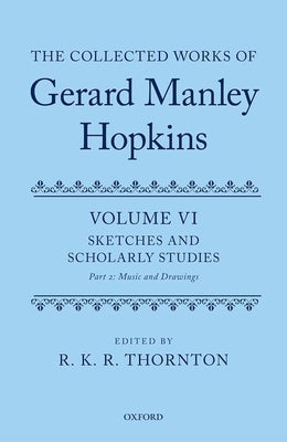 The Collected Works of Gerard Manley Hopkins: Volume VI: Sketches and Scholarly Studies, Part II: Musical Settings and Sketches by Thornton, R. K. R.