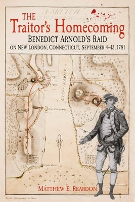 The Traitor's Homecoming: Benedict Arnold's Raid on New London, Connecticut, September 4-13, 1781 by Reardon, Matthew E.