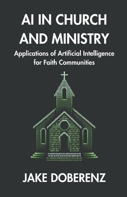 AI in Church and Ministry: Applications of Artificial Intelligence for Faith Communities by Doberenz, Jake