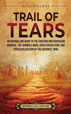 Trail of Tears: An Enthralling Guide to the Choctaw and Chickasaw Removal, the Seminole Wars, Creek Dissolution, and Forced Relocation of the Cherokee by Wellman, Billy