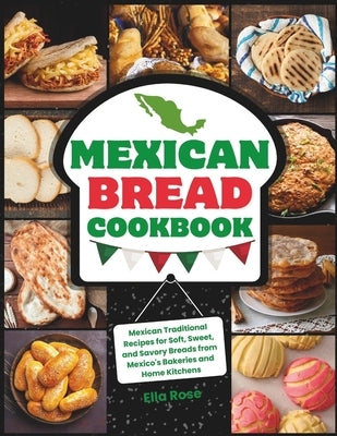 Mexican Bread Cookbook: Traditional Recipes for Soft, Sweet, and Savory Breads from Mexico's Bakeries and Home Kitchens by Rose, Ella