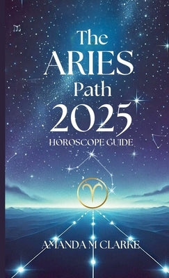 The Aries Path: Your Daily 2025 Horoscope Guide by Clarke, Amanda