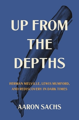 Up from the Depths: Herman Melville, Lewis Mumford, and Rediscovery in Dark Times by Sachs, Aaron