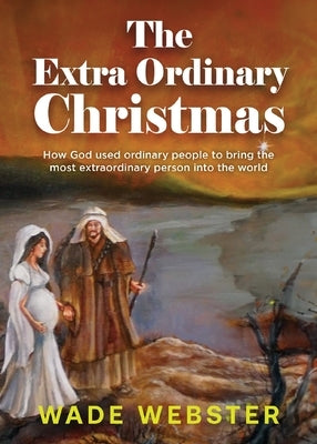 The Extra Ordinary Christmas: How God used ordinary people to bring the most extraordinary person into the world by Webster, Wade