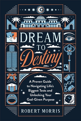 Dream to Destiny: A Proven Guide to Navigating Life's Biggest Tests and Unlocking Your God-Given Purpose by Morris, Robert