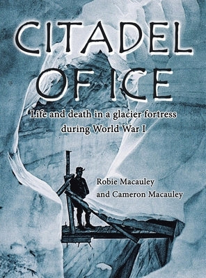 Citadel of Ice: Life and death in a glacier fortress during World War I by MacAuley, Robie