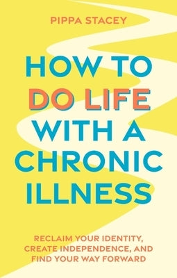 How to Do Life with a Chronic Illness: Reclaim Your Identity, Create Independence, and Find Your Way Forward by Stacey, Pippa