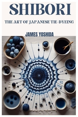 Shibori: The Art of Japanese Tie-Dyeing by Yoshida, James