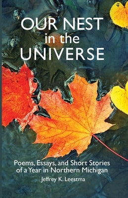 Our Nest in the Universe: Poems, Essays, and Short Stories of a Year in Northern Michigan by Leestma, Jeffrey K.