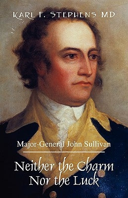 Neither the Charm Nor the Luck: Major-General John Sullivan by Stephens, Karl F.