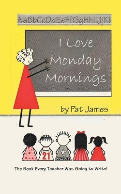 I Love Monday Mornings: The Book Every Teacher Was Going to Write! by Pat James