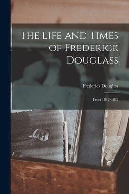 The Life and Times of Frederick Douglass: From 1817-1882 by Douglass, Frederick