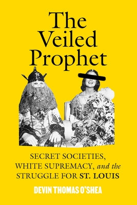 The Veiled Prophet: Secret Societies, White Supremacy, and the Struggle for St. Louis by O'Shea, Devin Thomas