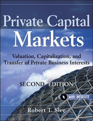 Private Capital Markets, + Website: Valuation, Capitalization, and Transfer of Private Business Interests by Slee, Robert T.