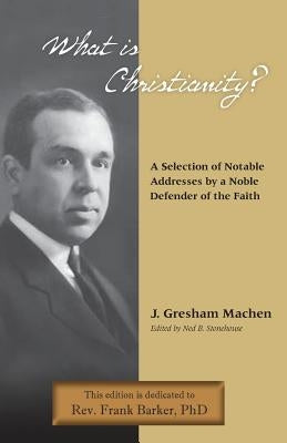 What Is Christianity? Notable Addresses from a Noble Defender of the Faith by Machen, J. Gresham