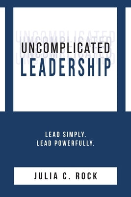 Uncomplicated Leadership by Rock, Julia C.