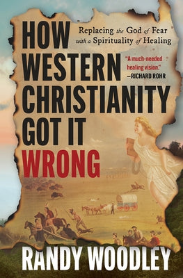 How Western Christianity Got It Wrong: Replacing the God of Fear with a Spirituality of Healing by Woodley, Randy
