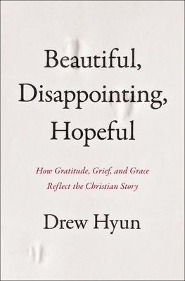 Beautiful, Disappointing, Hopeful: How Gratitude, Grief, and Grace Reflect the Christian Story by Hyun, Drew