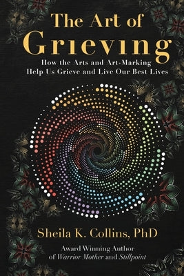 The Art of Grieving: How the Arts and Art-Making Help Us Grieve and Live Our Best Lives by Collins, Sheila K.