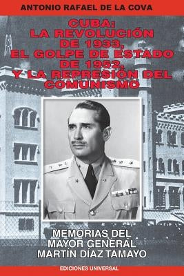 Cuba: La Revolución de 1933, El Golpe de Estado de 1952, Y La Represión del Comunismo.: Memorias del Mayor General Martín Dí by de La Cova, Antonio Rafael