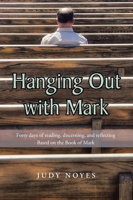 Hanging Out with Mark: Forty days of reading, discerning, and reflecting: Based on the Book of Mark by Noyes, Judy