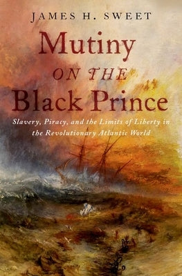 Mutiny on the Black Prince: Slavery, Piracy, and the Limits of Liberty in the Revolutionary Atlantic World by Sweet, James H.