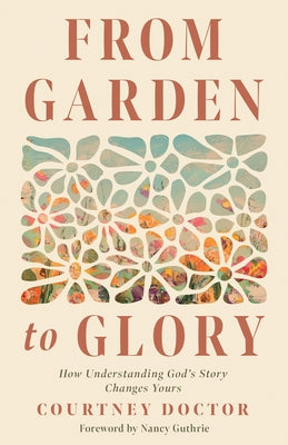 From Garden to Glory: How Understanding God's Story Changes Yours by Doctor, Courtney