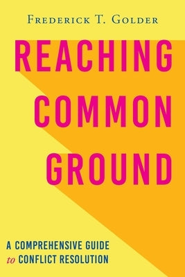 Reaching Common Ground: A Comprehensive Guide to Conflict Resolution by Golder, Frederick T.