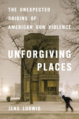 Unforgiving Places: The Unexpected Origins of American Gun Violence by Ludwig, Jens