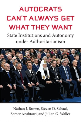 Autocrats Can't Always Get What They Want: State Institutions and Autonomy Under Authoritarianism by Brown, Nathan J.