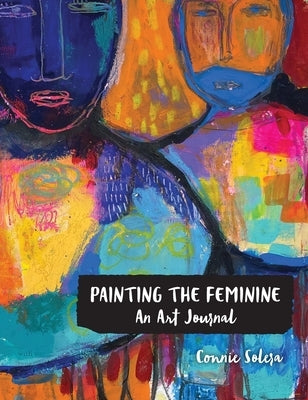 Painting the Feminine: An Art Journal by Solera, Connie