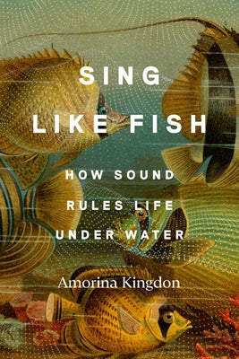 Sing Like Fish: How Sound Rules Life Under Water by Kingdon, Amorina