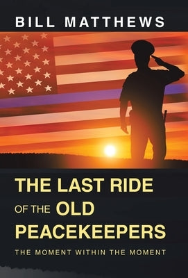 The Last Ride of the Old Peacekeepers: The Moment Within the Moment by Matthews, Bill