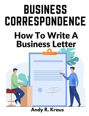 Business Correspondence: How To Write A Business Letter by Andy R Kraus