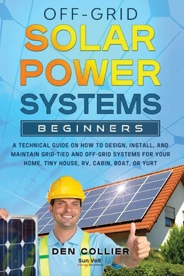 Off-Grid Solar Power Systems Beginners: A Technical Guide on How to Design, Install and maintain Off Grid & On Grid Systems for Your Home, Tiny House, by Collier, Den