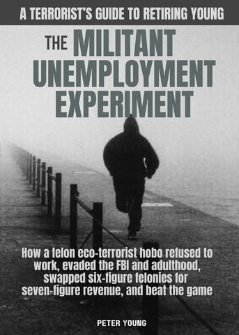The Militant Unemployment Experiment: How A Felon Eco-Terrorist Hobo Refused To Work, Evaded The FBI And Adulthood, Swapped Six-Figure Felonies For Se by Young, Peter